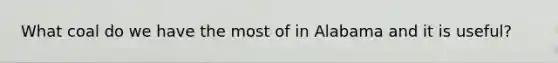 What coal do we have the most of in Alabama and it is useful?