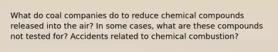 What do coal companies do to reduce chemical compounds released into the air? In some cases, what are these compounds not tested for? Accidents related to chemical combustion?