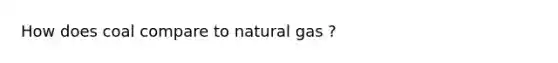 How does coal compare to natural gas ?