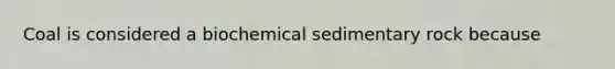 Coal is considered a biochemical sedimentary rock because