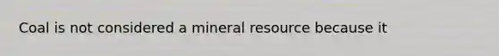 Coal is not considered a mineral resource because it