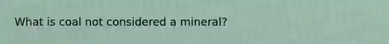 What is coal not considered a mineral?