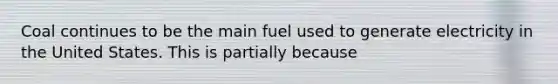 Coal continues to be the main fuel used to generate electricity in the United States. This is partially because