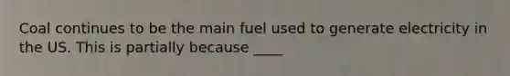 Coal continues to be the main fuel used to generate electricity in the US. This is partially because ____