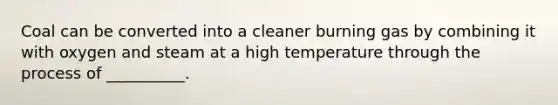 Coal can be converted into a cleaner burning gas by combining it with oxygen and steam at a high temperature through the process of __________.