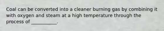 Coal can be converted into a cleaner burning gas by combining it with oxygen and steam at a high temperature through the process of ___________.