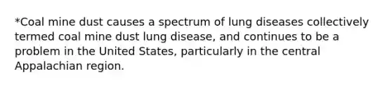 *Coal mine dust causes a spectrum of lung diseases collectively termed coal mine dust lung disease, and continues to be a problem in the United States, particularly in the central Appalachian region.