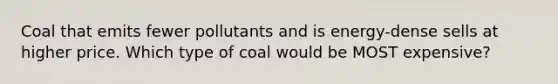 Coal that emits fewer pollutants and is energy-dense sells at higher price. Which type of coal would be MOST expensive?