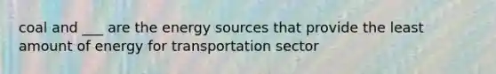 coal and ___ are the energy sources that provide the least amount of energy for transportation sector