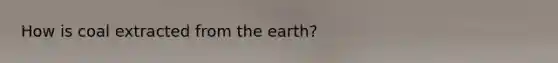 How is coal extracted from the earth?