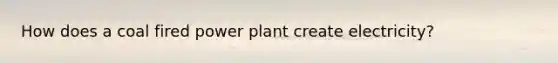 How does a coal fired power plant create electricity?