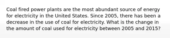 Coal fired power plants are the most abundant source of energy for electricity in the United States. Since 2005, there has been a decrease in the use of coal for electricity. What is the change in the amount of coal used for electricity between 2005 and 2015?