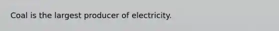 Coal is the largest producer of electricity.