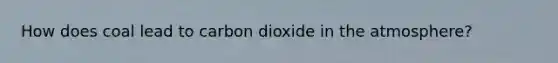 How does coal lead to carbon dioxide in the atmosphere?