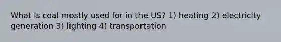 What is coal mostly used for in the US? 1) heating 2) electricity generation 3) lighting 4) transportation