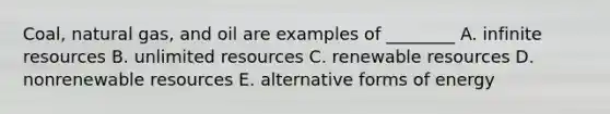 Coal, natural gas, and oil are examples of ________ A. infinite resources B. unlimited resources C. renewable resources D. nonrenewable resources E. alternative forms of energy