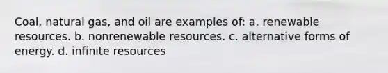 Coal, natural gas, and oil are examples of: a. renewable resources. b. nonrenewable resources. c. alternative forms of energy. d. infinite resources