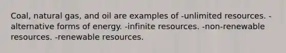 Coal, natural gas, and oil are examples of -unlimited resources. -alternative forms of energy. -infinite resources. -non-renewable resources. -renewable resources.