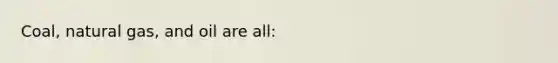Coal, natural gas, and oil are all: