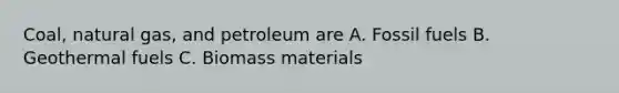 Coal, natural gas, and petroleum are A. Fossil fuels B. Geothermal fuels C. Biomass materials