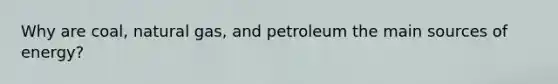 Why are coal, natural gas, and petroleum the main sources of energy?