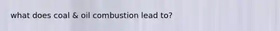 what does coal & oil combustion lead to?