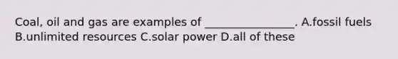 Coal, oil and gas are examples of ________________. A.fossil fuels B.unlimited resources C.solar power D.all of these