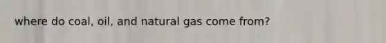 where do coal, oil, and natural gas come from?