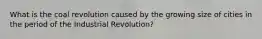 What is the coal revolution caused by the growing size of cities in the period of the Industrial Revolution?