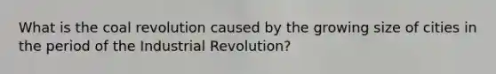 What is the coal revolution caused by the growing size of cities in the period of the Industrial Revolution?