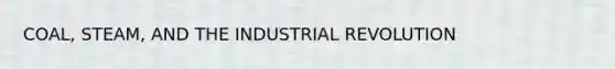 COAL, STEAM, AND THE INDUSTRIAL REVOLUTION