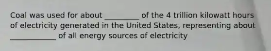 Coal was used for about _________ of the 4 trillion kilowatt hours of electricity generated in the United States, representing about ____________ of all energy sources of electricity