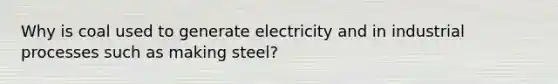 Why is coal used to generate electricity and in industrial processes such as making steel?