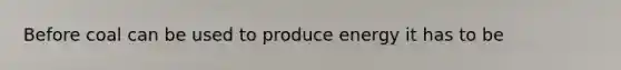 Before coal can be used to produce energy it has to be