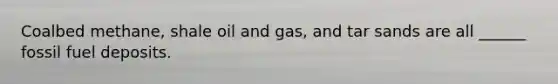 Coalbed methane, shale oil and gas, and tar sands are all ______ fossil fuel deposits.