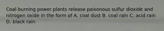 Coal-burning power plants release poisonous sulfur dioxide and nitrogen oxide in the form of A. coal dust B. coal rain C. acid rain D. black rain