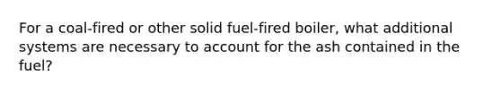 For a coal-fired or other solid fuel-fired boiler, what additional systems are necessary to account for the ash contained in the fuel?