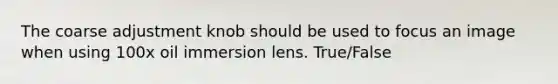 The coarse adjustment knob should be used to focus an image when using 100x oil immersion lens. True/False