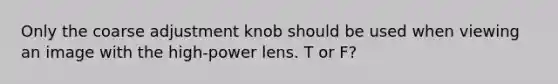 Only the coarse adjustment knob should be used when viewing an image with the high-power lens. T or F?