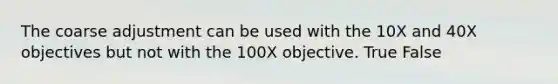 The coarse adjustment can be used with the 10X and 40X objectives but not with the 100X objective. True False