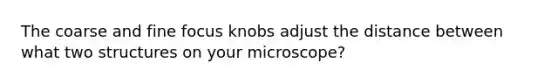 The coarse and fine focus knobs adjust the distance between what two structures on your microscope?