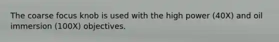 The coarse focus knob is used with the high power (40X) and oil immersion (100X) objectives.