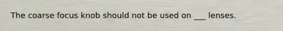 The coarse focus knob should not be used on ___ lenses.