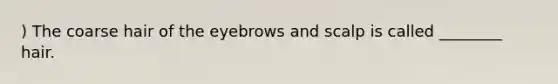 ) The coarse hair of the eyebrows and scalp is called ________ hair.