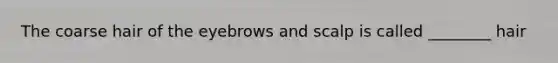 The coarse hair of the eyebrows and scalp is called ________ hair