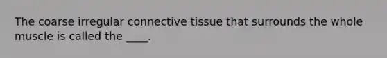 The coarse irregular connective tissue that surrounds the whole muscle is called the ____.​