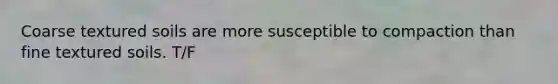 Coarse textured soils are more susceptible to compaction than fine textured soils. T/F