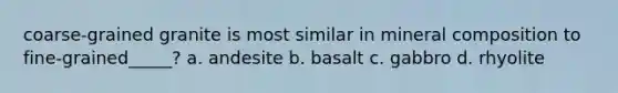 coarse-grained granite is most similar in mineral composition to fine-grained_____? a. andesite b. basalt c. gabbro d. rhyolite