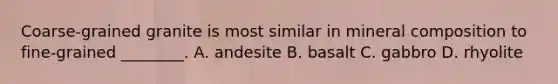 Coarse-grained granite is most similar in mineral composition to fine-grained ________. A. andesite B. basalt C. gabbro D. rhyolite