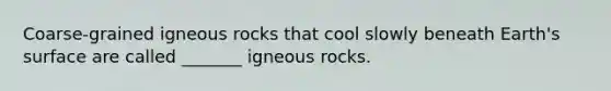 Coarse-grained igneous rocks that cool slowly beneath Earth's surface are called _______ igneous rocks.